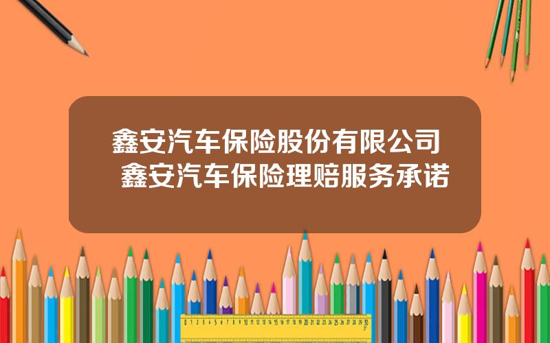 鑫安汽车保险股份有限公司 鑫安汽车保险理赔服务承诺